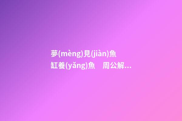 夢(mèng)見(jiàn)魚缸養(yǎng)魚　周公解夢(mèng)之夢(mèng)到魚缸養(yǎng)魚
